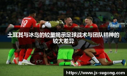 土耳其与冰岛的较量揭示足球战术与团队精神的较大差异