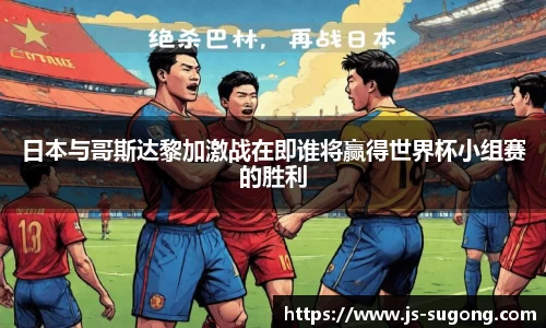 日本与哥斯达黎加激战在即谁将赢得世界杯小组赛的胜利